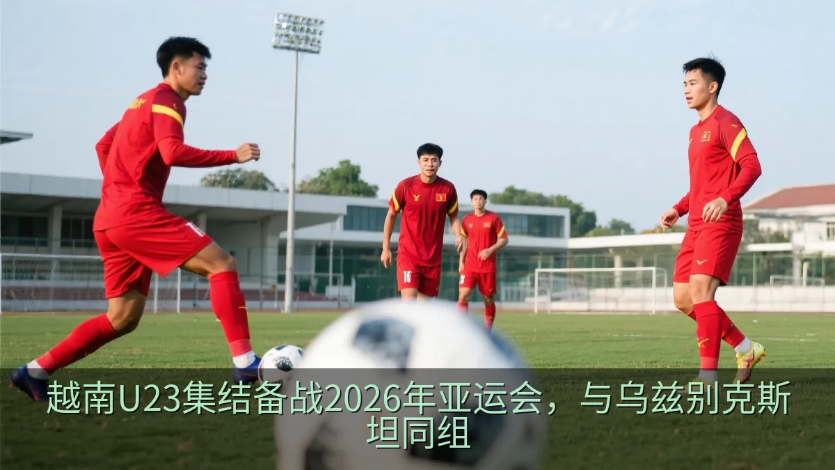 越南U23集结备战2026年亚运会，与乌兹别克斯坦同组